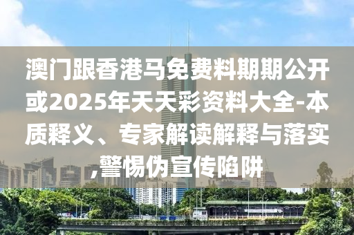 澳門跟香港馬免費料期期公開或2025年天天彩資料大全-本質(zhì)釋義、專家解讀解釋與落實,警惕偽宣傳陷阱