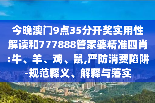 今晚澳門9點(diǎn)35分開獎(jiǎng)實(shí)用性解讀和777888管家婆精準(zhǔn)四肖:牛、羊、雞、鼠,嚴(yán)防消費(fèi)陷阱-規(guī)范釋義、解釋與落實(shí)