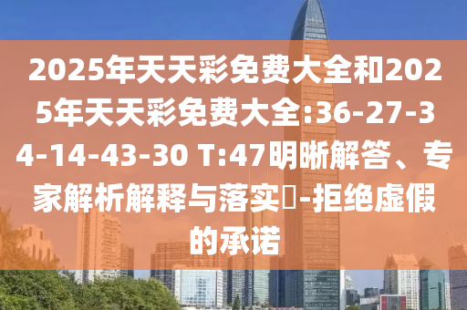 2025年天天彩免費大全和2025年天天彩免費大全:36-27-34-14-43-30 T:47明晰解答、專家解析解釋與落實?-拒絕虛假的承諾