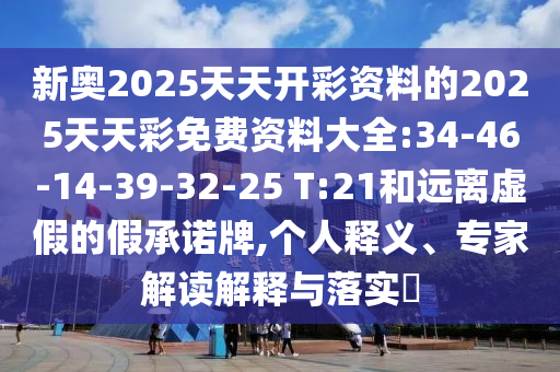新奧2025天天開彩資料的2025天天彩免費資料大全:34-46-14-39-32-25 T:21和遠離虛假的假承諾牌,個人釋義、專家解讀解釋與落實?