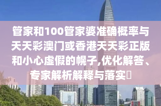管家和100管家婆準確概率與天天彩澳門或香港天天彩正版和小心虛假的幌子,優(yōu)化解答、專家解析解釋與落實?