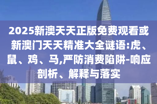 2025新澳天天正版免費觀看或新澳門天天精準大全謎語:虎、鼠、雞、馬,嚴防消費陷阱-響應(yīng)剖析、解釋與落實