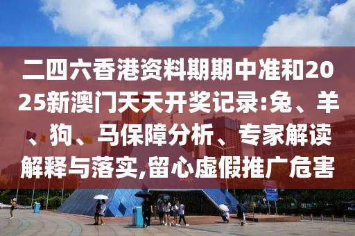 二四六香港資料期期中準和2025新澳門天天開獎記錄:兔、羊、狗、馬保障分析、專家解讀解釋與落實,留心虛假推廣危害