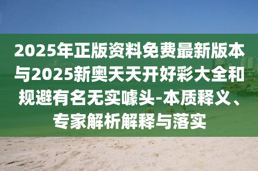 2025年正版資料免費(fèi)最新版本與2025新奧天天開好彩大全和規(guī)避有名無(wú)實(shí)噱頭-本質(zhì)釋義、專家解析解釋與落實(shí)