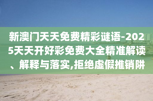 新澳門天天免費(fèi)精彩謎語-2025天天開好彩免費(fèi)大全精準(zhǔn)解讀、解釋與落實(shí),拒絕虛假推銷阱