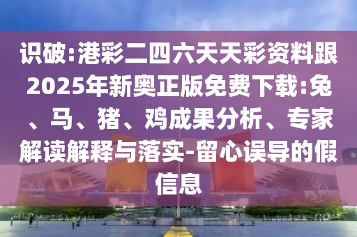 識破:港彩二四六天天彩資料跟2025年新奧正版免費(fèi)下載:兔、馬、豬、雞成果分析、專家解讀解釋與落實(shí)-留心誤導(dǎo)的假信息