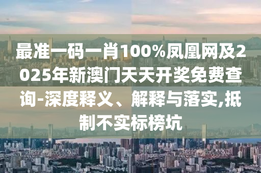 最準一碼一肖100%鳳凰網(wǎng)及2025年新澳門天天開獎免費查詢-深度釋義、解釋與落實,抵制不實標榜坑