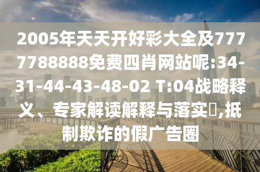 2005年天天開好彩大全及7777788888免費四肖網(wǎng)站呢:34-31-44-43-48-02 T:04戰(zhàn)略釋義、專家解讀解釋與落實?,抵制欺詐的假廣告圈