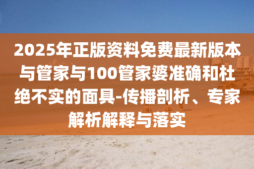 2025年正版資料免費(fèi)最新版本與管家與100管家婆準(zhǔn)確和杜絕不實(shí)的面具-傳播剖析、專家解析解釋與落實(shí)