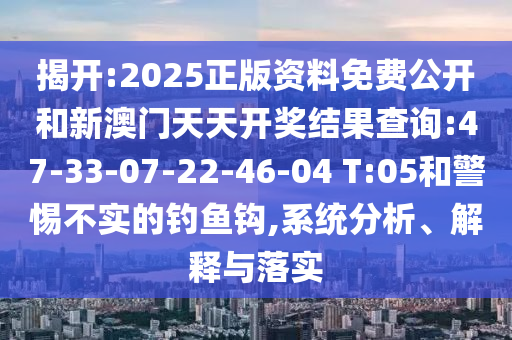 揭開:2025正版資料免費(fèi)公開和新澳門天天開獎(jiǎng)結(jié)果查詢:47-33-07-22-46-04 T:05和警惕不實(shí)的釣魚鉤,系統(tǒng)分析、解釋與落實(shí)