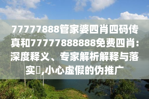 77777888管家婆四肖四碼傳真和77777888888免費(fèi)四肖:深度釋義、專家解析解釋與落實(shí)?,小心虛假的偽推廣