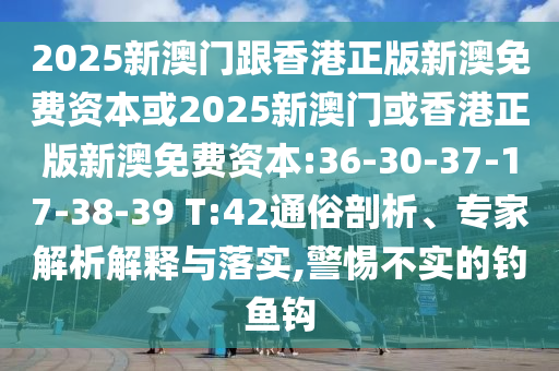 2025新澳門跟香港正版新澳免費資本或2025新澳門或香港正版新澳免費資本:36-30-37-17-38-39 T:42通俗剖析、專家解析解釋與落實,警惕不實的釣魚鉤