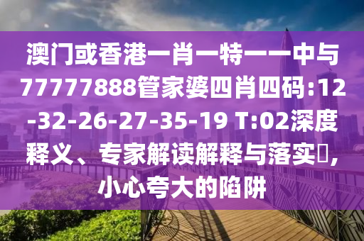 澳門(mén)或香港一肖一特一一中與77777888管家婆四肖四碼:12-32-26-27-35-19 T:02深度釋義、專家解讀解釋與落實(shí)?,小心夸大的陷阱