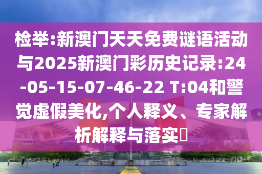 檢舉:新澳門天天免費(fèi)謎語活動與2025新澳門彩歷史記錄:24-05-15-07-46-22 T:04和警覺虛假美化,個人釋義、專家解析解釋與落實(shí)?
