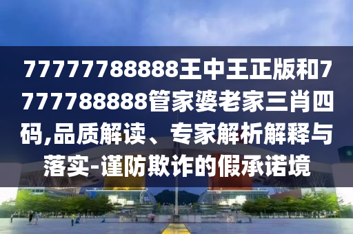 77777788888王中王正版和7777788888管家婆老家三肖四碼,品質(zhì)解讀、專家解析解釋與落實(shí)-謹(jǐn)防欺詐的假承諾境