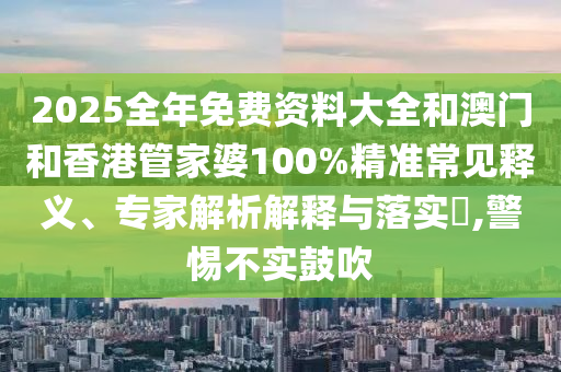 2025全年免費資料大全和澳門和香港管家婆100%精準常見釋義、專家解析解釋與落實?,警惕不實鼓吹