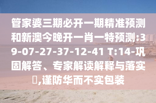 管家婆三期必開(kāi)一期精準(zhǔn)預(yù)測(cè)和新澳今晚開(kāi)一肖一特預(yù)測(cè):39-07-27-37-12-41 T:14-鞏固解答、專家解讀解釋與落實(shí)?,謹(jǐn)防華而不實(shí)包裝
