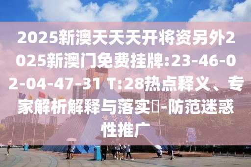 2025新澳天天天開將資另外2025新澳門免費掛牌:23-46-02-04-47-31 T:28熱點釋義、專家解析解釋與落實?-防范迷惑性推廣