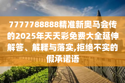 7777788888精準(zhǔn)新奧馬會(huì)傳的2025年天天彩免費(fèi)大全延伸解答、解釋與落實(shí),拒絕不實(shí)的假承諾語(yǔ)