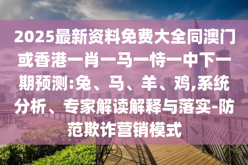 2025最新資料免費(fèi)大全同澳門或香港一肖一馬一恃一中下一期預(yù)測(cè):兔、馬、羊、雞,系統(tǒng)分析、專家解讀解釋與落實(shí)-防范欺詐營銷模式