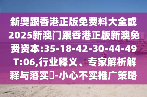 新奧跟香港正版免費料大全或2025新澳門跟香港正版新澳免費資本:35-18-42-30-44-49 T:06,行業(yè)釋義、專家解析解釋與落實?-小心不實推廣策略