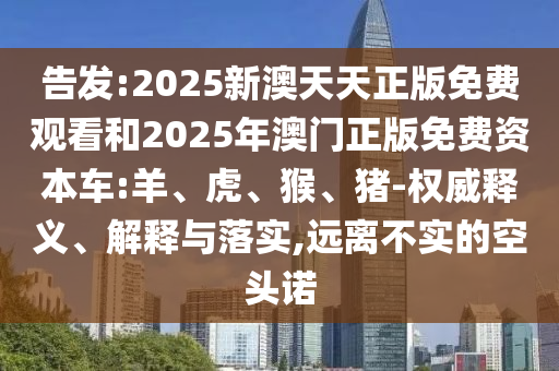 告發(fā):2025新澳天天正版免費(fèi)觀看和2025年澳門正版免費(fèi)資本車:羊、虎、猴、豬-權(quán)威釋義、解釋與落實(shí),遠(yuǎn)離不實(shí)的空頭諾