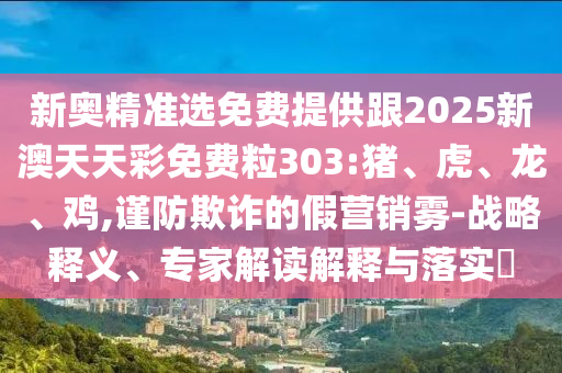 新奧精準(zhǔn)選免費(fèi)提供跟2025新澳天天彩免費(fèi)粒303:豬、虎、龍、雞,謹(jǐn)防欺詐的假營(yíng)銷霧-戰(zhàn)略釋義、專家解讀解釋與落實(shí)?