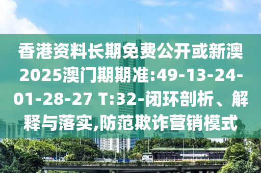 香港資料長期免費公開或新澳2025澳門期期準:49-13-24-01-28-27 T:32-閉環(huán)剖析、解釋與落實,防范欺詐營銷模式