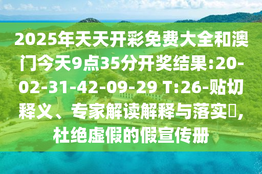 2025年天天開彩免費(fèi)大全和澳門今天9點(diǎn)35分開獎(jiǎng)結(jié)果:20-02-31-42-09-29 T:26-貼切釋義、專家解讀解釋與落實(shí)?,杜絕虛假的假宣傳冊