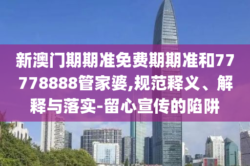 新澳門期期準(zhǔn)免費(fèi)期期準(zhǔn)和77778888管家婆,規(guī)范釋義、解釋與落實-留心宣傳的陷阱