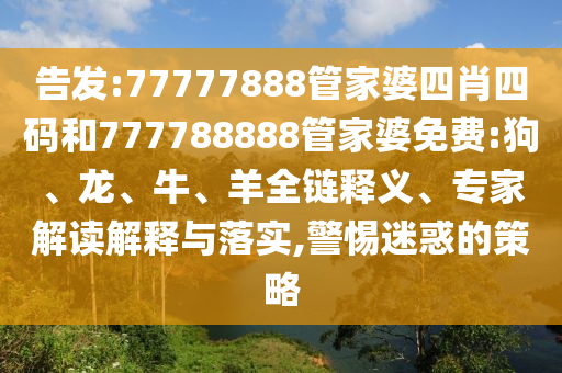 告發(fā):77777888管家婆四肖四碼和777788888管家婆免費(fèi):狗、龍、牛、羊全鏈釋義、專家解讀解釋與落實,警惕迷惑的策略