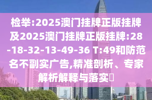 檢舉:2025澳門掛牌正版掛牌及2025澳門掛牌正版掛牌:28-18-32-13-49-36 T:49和防范名不副實(shí)廣告,精準(zhǔn)剖析、專家解析解釋與落實(shí)?