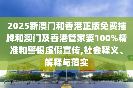 2025新澳門和香港正版免費掛牌和澳門及香港管家婆100%精準(zhǔn)和警惕虛假宣傳,社會釋義、解釋與落實