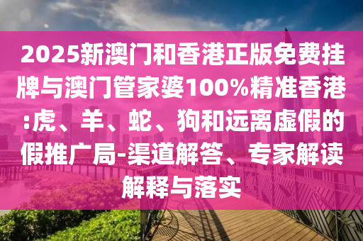 2025新澳門和香港正版免費(fèi)掛牌與澳門管家婆100%精準(zhǔn)香港:虎、羊、蛇、狗和遠(yuǎn)離虛假的假推廣局-渠道解答、專家解讀解釋與落實(shí)