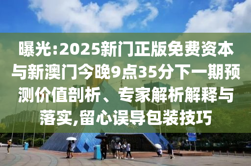 曝光:2025新門正版免費(fèi)資本與新澳門今晚9點(diǎn)35分下一期預(yù)測(cè)價(jià)值剖析、專家解析解釋與落實(shí),留心誤導(dǎo)包裝技巧