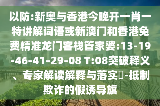 以防:新奧與香港今晚開一肖一特講解詞語或新澳門和香港免費精準龍門客棧管家婆:13-19-46-41-29-08 T:08突破釋義、專家解讀解釋與落實?-抵制欺詐的假誘導(dǎo)旗