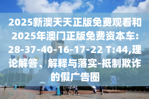 2025新澳天天正版免費(fèi)觀看和2025年澳門正版免費(fèi)資本車:28-37-40-16-17-22 T:44,理論解答、解釋與落實(shí)-抵制欺詐的假廣告圈