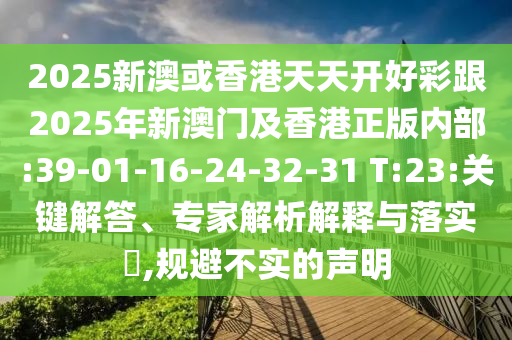 2025新澳或香港天天開好彩跟2025年新澳門及香港正版內(nèi)部:39-01-16-24-32-31 T:23:關(guān)鍵解答、專家解析解釋與落實(shí)?,規(guī)避不實(shí)的聲明