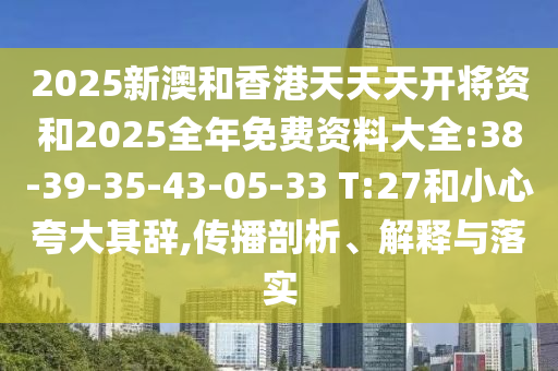 2025新澳和香港天天天開將資和2025全年免費資料大全:38-39-35-43-05-33 T:27和小心夸大其辭,傳播剖析、解釋與落實