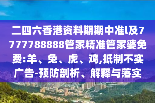 二四六香港資料期期中準(zhǔn)l及7777788888管家精準(zhǔn)管家婆免費(fèi):羊、兔、虎、雞,抵制不實(shí)廣告-預(yù)防剖析、解釋與落實(shí)
