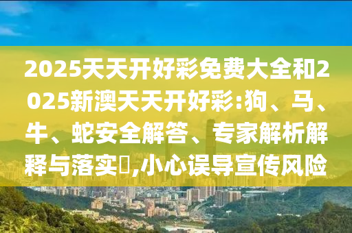 2025天天開好彩免費大全和2025新澳天天開好彩:狗、馬、牛、蛇安全解答、專家解析解釋與落實?,小心誤導(dǎo)宣傳風(fēng)險