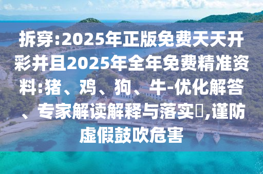 拆穿:2025年正版免費(fèi)天天開彩并且2025年全年免費(fèi)精準(zhǔn)資料:豬、雞、狗、牛-優(yōu)化解答、專家解讀解釋與落實(shí)?,謹(jǐn)防虛假鼓吹危害
