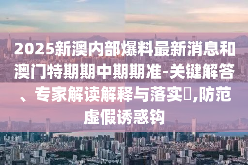 2025新澳內(nèi)部爆料最新消息和澳門特期期中期期準-關(guān)鍵解答、專家解讀解釋與落實?,防范虛假誘惑鉤