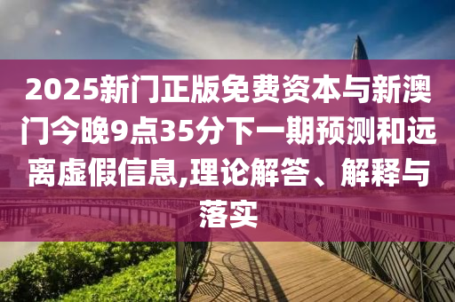 2025新門正版免費資本與新澳門今晚9點35分下一期預測和遠離虛假信息,理論解答、解釋與落實