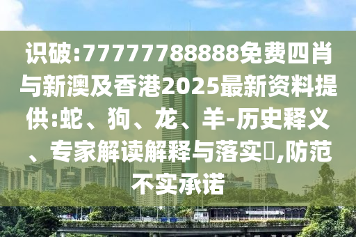 識(shí)破:77777788888免費(fèi)四肖與新澳及香港2025最新資料提供:蛇、狗、龍、羊-歷史釋義、專(zhuān)家解讀解釋與落實(shí)?,防范不實(shí)承諾