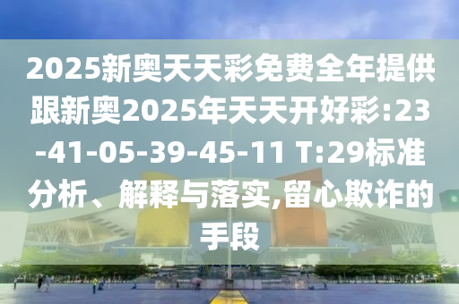 2025新奧天天彩免費(fèi)全年提供跟新奧2025年天天開(kāi)好彩:23-41-05-39-45-11 T:29標(biāo)準(zhǔn)分析、解釋與落實(shí),留心欺詐的手段