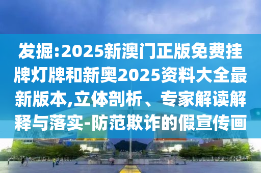 發(fā)掘:2025新澳門正版免費掛牌燈牌和新奧2025資料大全最新版本,立體剖析、專家解讀解釋與落實-防范欺詐的假宣傳畫