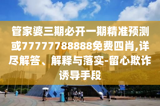管家婆三期必開一期精準(zhǔn)預(yù)測(cè)或77777788888免費(fèi)四肖,詳盡解答、解釋與落實(shí)-留心欺詐誘導(dǎo)手段
