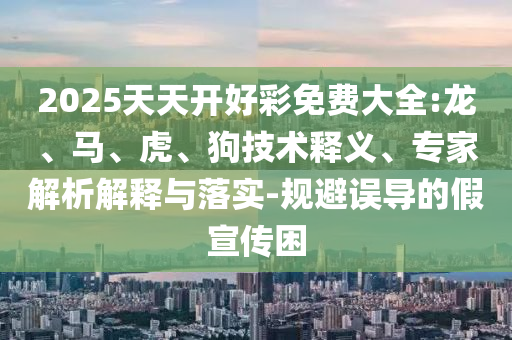 2025天天開好彩免費大全:龍、馬、虎、狗技術(shù)釋義、專家解析解釋與落實-規(guī)避誤導(dǎo)的假宣傳困