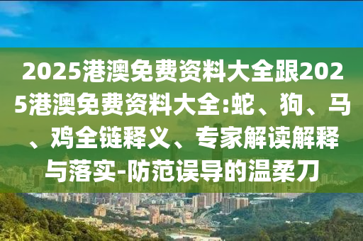 2025港澳免費(fèi)資料大全跟2025港澳免費(fèi)資料大全:蛇、狗、馬、雞全鏈釋義、專家解讀解釋與落實(shí)-防范誤導(dǎo)的溫柔刀